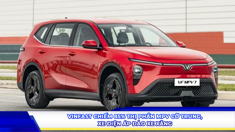 VinFast chiếm 85% thị phần MPV cỡ trung, xe điện áp đảo xe xăng